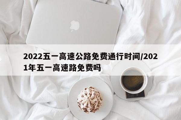 2022五一高速公路免费通行时间/2021年五一高速路免费吗