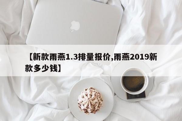 【新款雨燕1.3排量报价,雨燕2019新款多少钱】