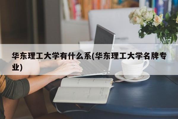 华东理工大学有什么系(华东理工大学名牌专业)
