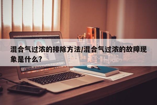 混合气过浓的排除方法/混合气过浓的故障现象是什么?