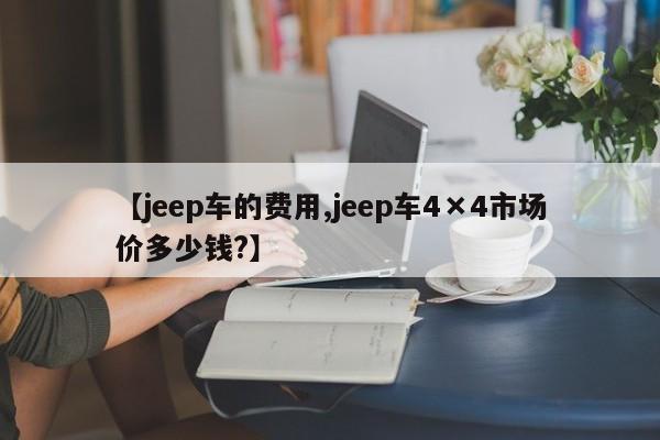 【jeep车的费用,jeep车4×4市场价多少钱?】