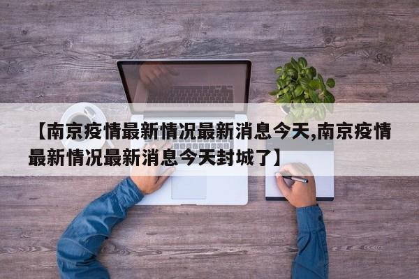 【南京疫情最新情况最新消息今天,南京疫情最新情况最新消息今天封城了】
