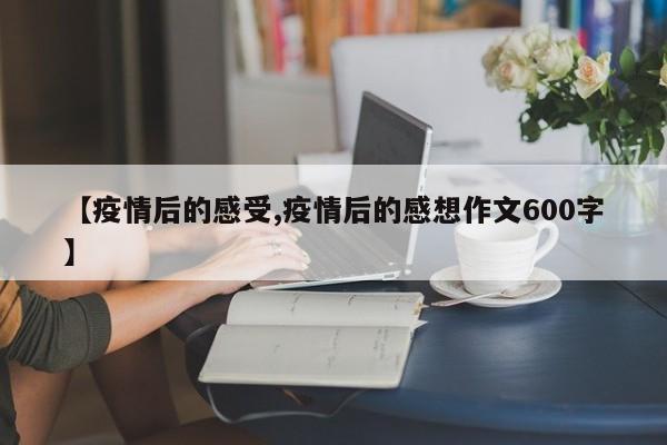 【疫情后的感受,疫情后的感想作文600字】