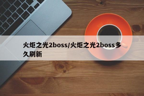 火炬之光2boss/火炬之光2boss多久刷新