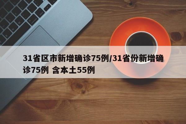 31省区市新增确诊75例/31省份新增确诊75例 含本土55例