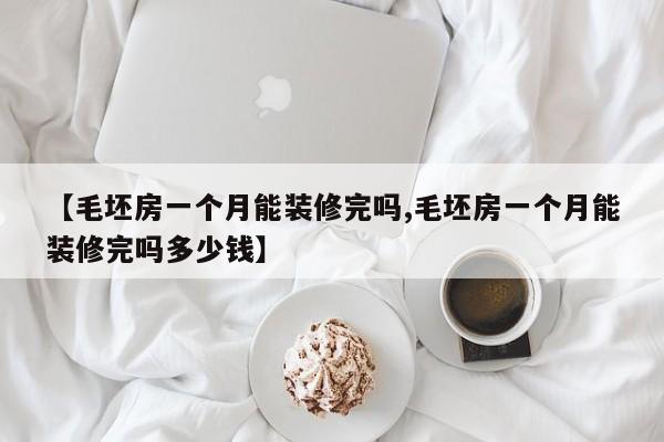 【毛坯房一个月能装修完吗,毛坯房一个月能装修完吗多少钱】
