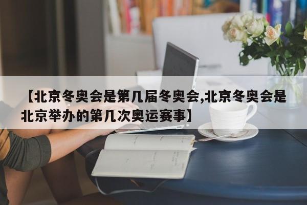 【北京冬奥会是第几届冬奥会,北京冬奥会是北京举办的第几次奥运赛事】