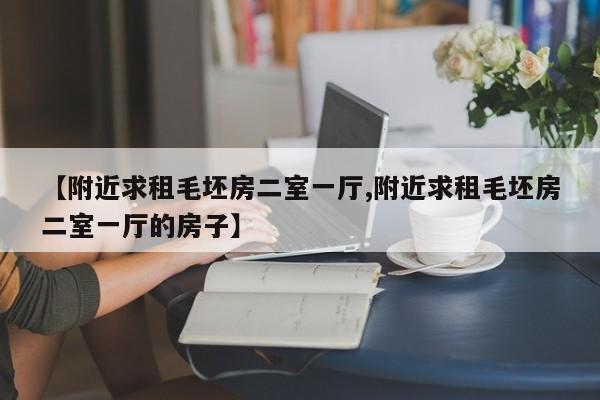 【附近求租毛坯房二室一厅,附近求租毛坯房二室一厅的房子】