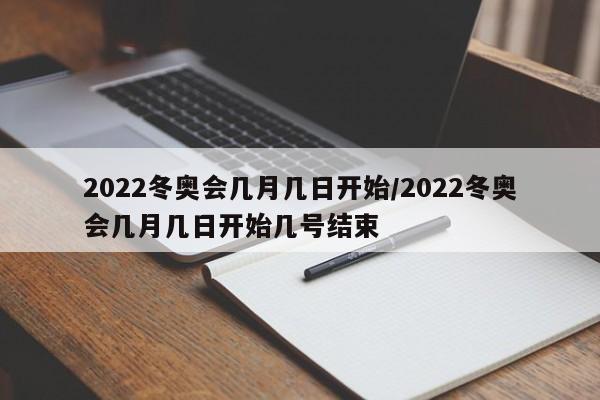 2022冬奥会几月几日开始/2022冬奥会几月几日开始几号结束