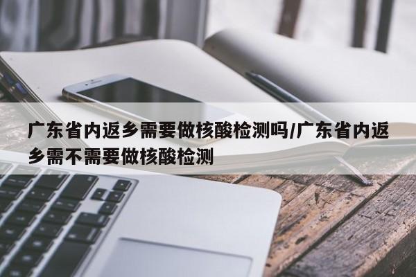 广东省内返乡需要做核酸检测吗/广东省内返乡需不需要做核酸检测