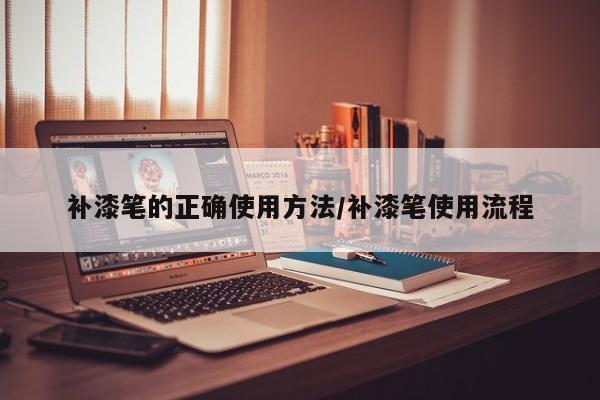 补漆笔的正确使用方法/补漆笔使用流程