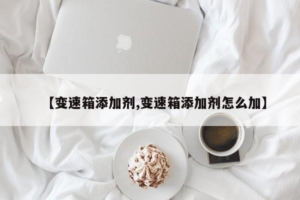 【变速箱添加剂,变速箱添加剂怎么加】