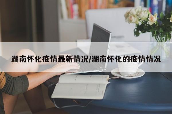湖南怀化疫情最新情况/湖南怀化的疫情情况