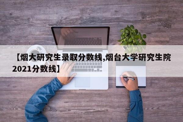 【烟大研究生录取分数线,烟台大学研究生院2021分数线】