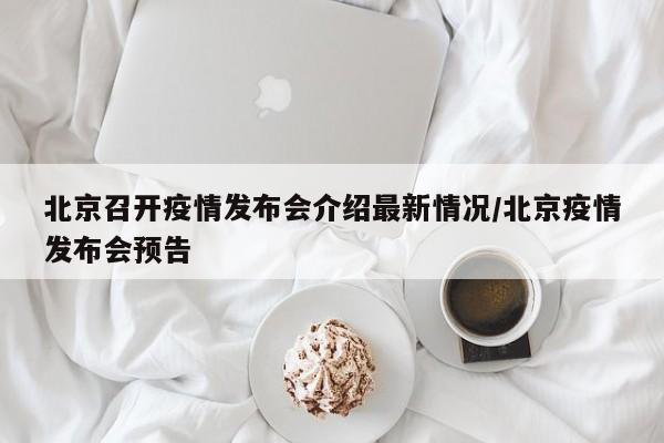 北京召开疫情发布会介绍最新情况/北京疫情发布会预告