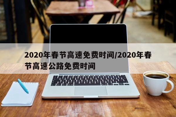 2020年春节高速免费时间/2020年春节高速公路免费时间