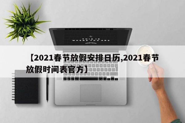 【2021春节放假安排日历,2021春节放假时间表官方】