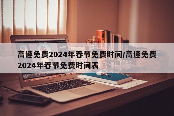 高速免费2024年春节免费时间/高速免费2024年春节免费时间表