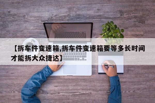 【拆车件变速箱,拆车件变速箱要等多长时间才能拆大众捷达】