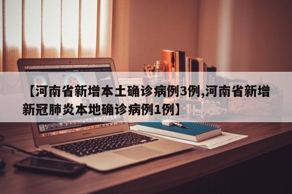 【河南省新增本土确诊病例3例,河南省新增新冠肺炎本地确诊病例1例】