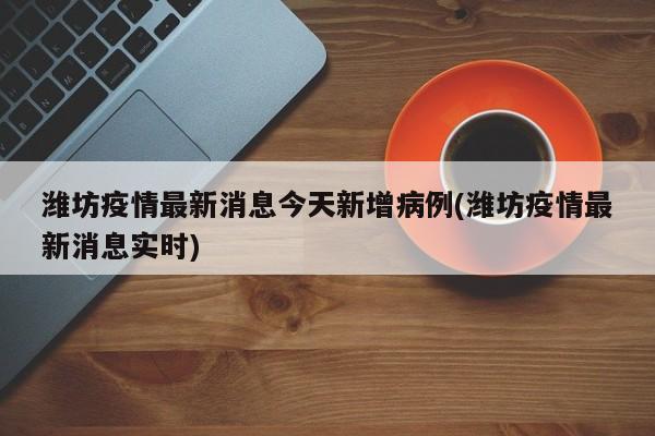 潍坊疫情最新消息今天新增病例(潍坊疫情最新消息实时)