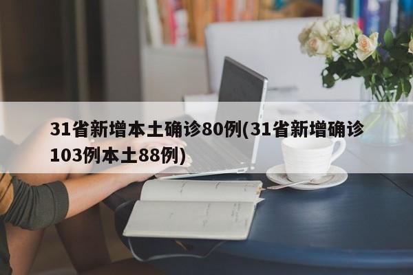 31省新增本土确诊80例(31省新增确诊103例本土88例)