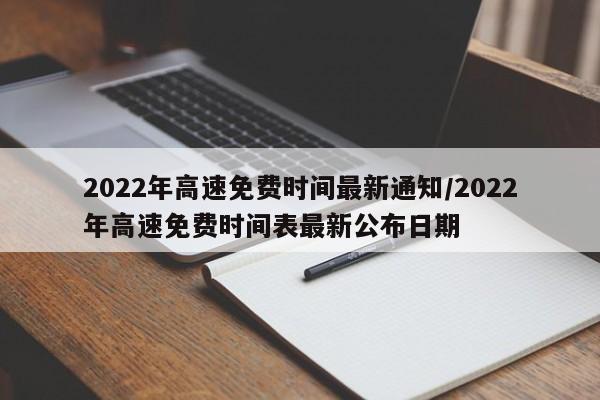 2022年高速免费时间最新通知/2022年高速免费时间表最新公布日期