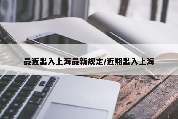 最近出入上海最新规定/近期出入上海
