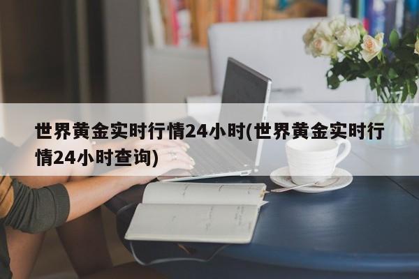 世界黄金实时行情24小时(世界黄金实时行情24小时查询)