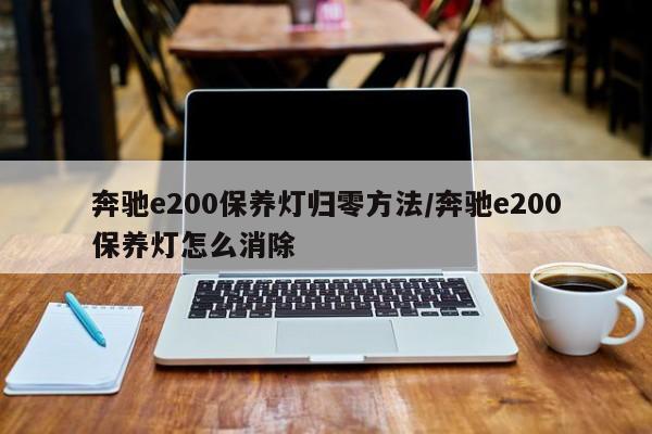 奔驰e200保养灯归零方法/奔驰e200保养灯怎么消除