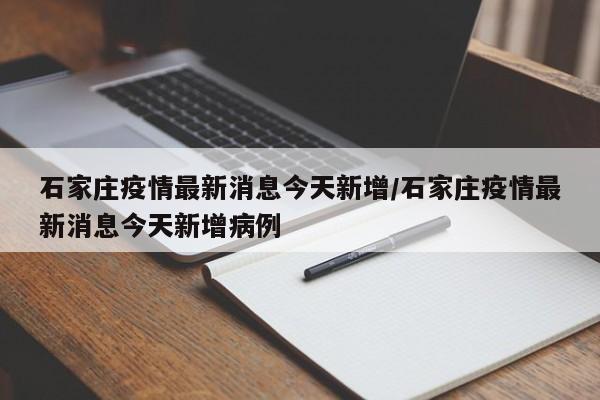 石家庄疫情最新消息今天新增/石家庄疫情最新消息今天新增病例