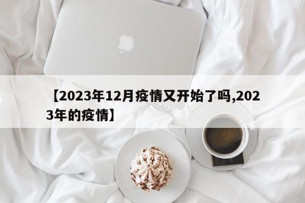 【2023年12月疫情又开始了吗,2023年的疫情】