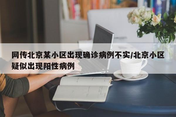 网传北京某小区出现确诊病例不实/北京小区疑似出现阳性病例