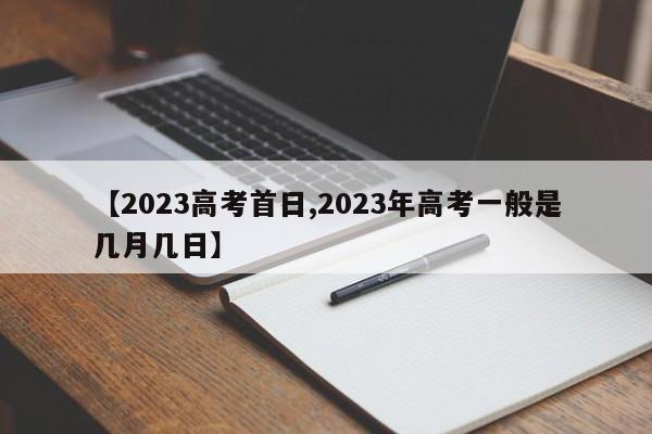 【2023高考首日,2023年高考一般是几月几日】