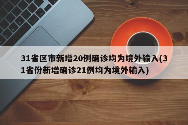 31省区市新增20例确诊均为境外输入(31省份新增确诊21例均为境外输入)