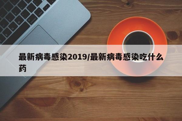 最新病毒感染2019/最新病毒感染吃什么药