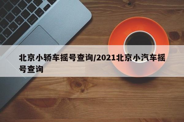 北京小轿车摇号查询/2021北京小汽车摇号查询