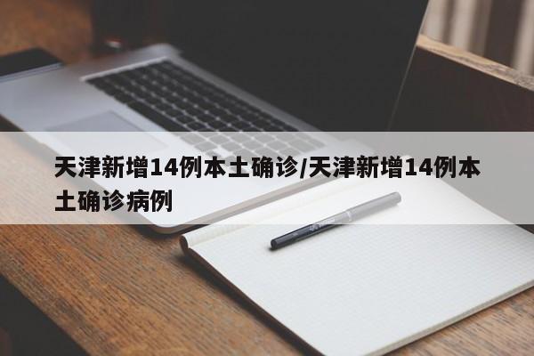 天津新增14例本土确诊/天津新增14例本土确诊病例