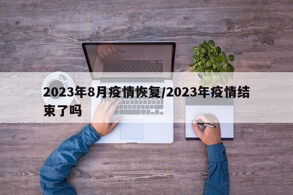 2023年8月疫情恢复/2023年疫情结束了吗