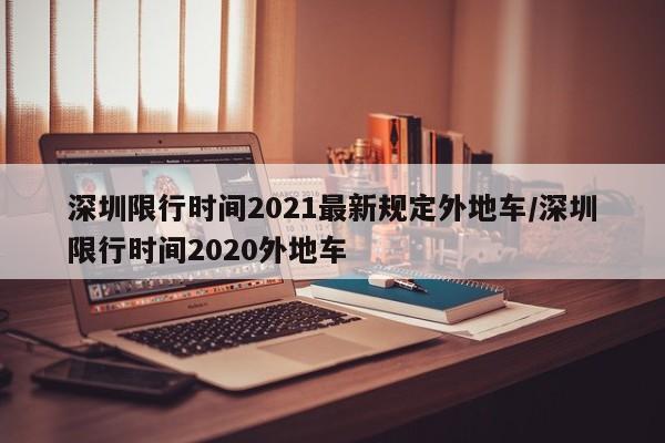 深圳限行时间2021最新规定外地车/深圳限行时间2020外地车