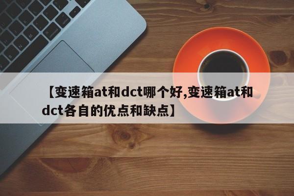 【变速箱at和dct哪个好,变速箱at和dct各自的优点和缺点】