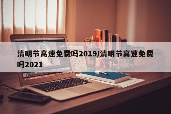 清明节高速免费吗2019/清明节高速免费吗2021