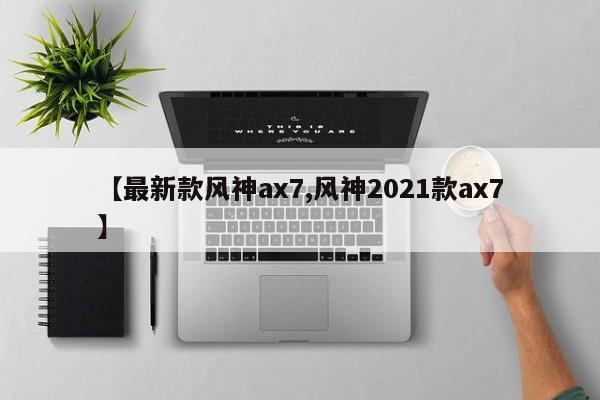 【最新款风神ax7,风神2021款ax7】