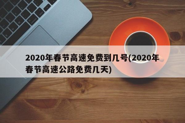 2020年春节高速免费到几号(2020年春节高速公路免费几天)
