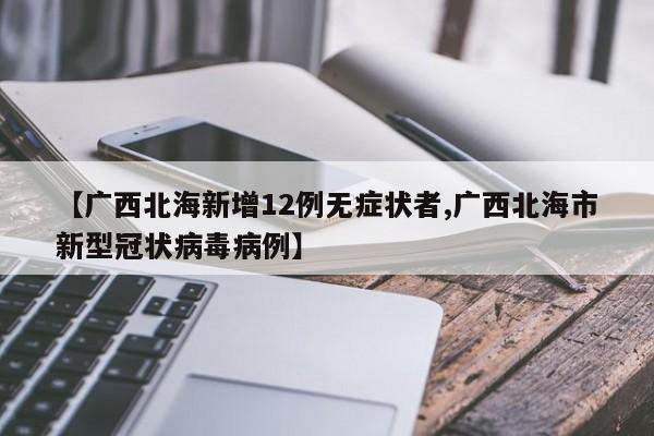 【广西北海新增12例无症状者,广西北海市新型冠状病毒病例】