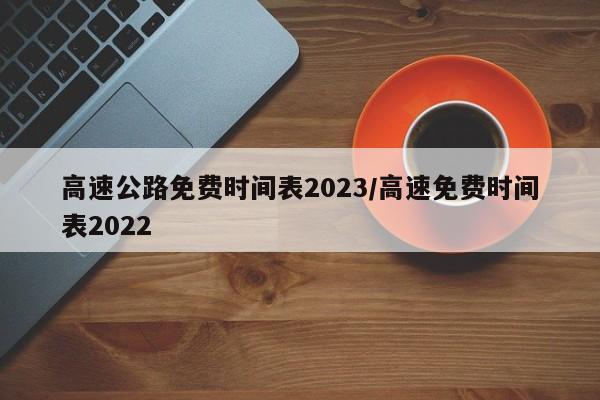 高速公路免费时间表2023/高速免费时间表2022