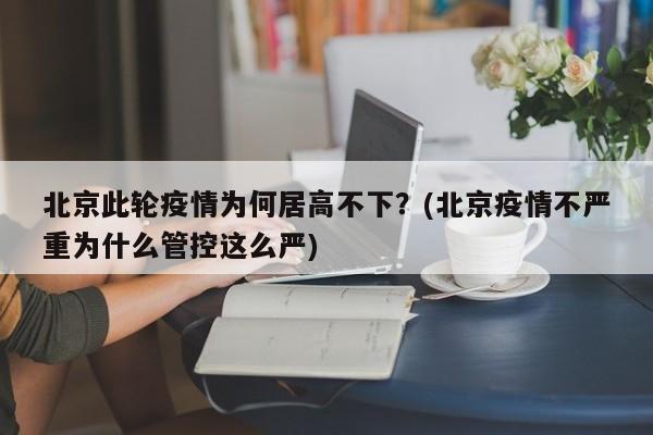 北京此轮疫情为何居高不下?(北京疫情不严重为什么管控这么严)