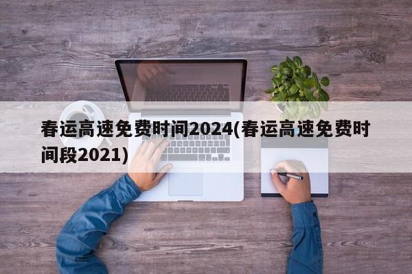 春运高速免费时间2024(春运高速免费时间段2021)