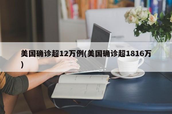 美国确诊超12万例(美国确诊超1816万)