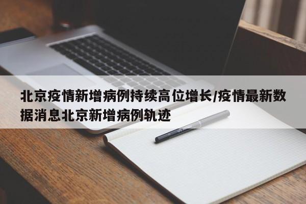 北京疫情新增病例持续高位增长/疫情最新数据消息北京新增病例轨迹